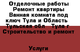  Отделочные работы Ремонт квартиры Ванная комната под ключ Тула и Область - Тульская обл., Тула г. Строительство и ремонт » Услуги   . Тульская обл.,Тула г.